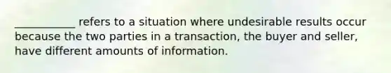 ___________ refers to a situation where undesirable results occur because the two parties in a transaction, the buyer and seller, have different amounts of information.