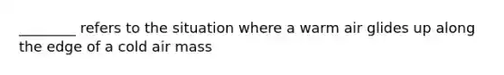 ________ refers to the situation where a warm air glides up along the edge of a cold air mass