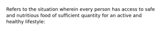 Refers to the situation wherein every person has access to safe and nutritious food of sufficient quantity for an active and healthy lifestyle: