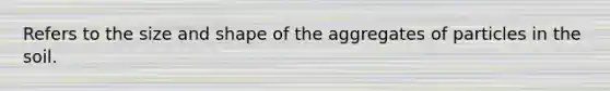 Refers to the size and shape of the aggregates of particles in the soil.