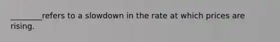 ________refers to a slowdown in the rate at which prices are rising.