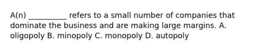 A(n) __________ refers to a small number of companies that dominate the business and are making large margins. A. oligopoly B. minopoly C. monopoly D. autopoly