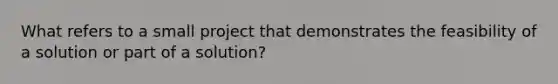 What refers to a small project that demonstrates the feasibility of a solution or part of a solution?