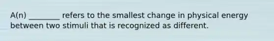 A(n) ________ refers to the smallest change in physical energy between two stimuli that is recognized as different.