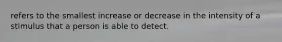 refers to the smallest increase or decrease in the intensity of a stimulus that a person is able to detect.