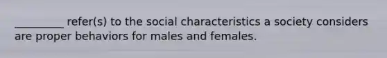 _________ refer(s) to the social characteristics a society considers are proper behaviors for males and females.