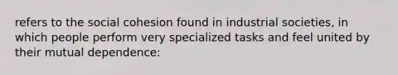 refers to the social cohesion found in industrial societies, in which people perform very specialized tasks and feel united by their mutual dependence:
