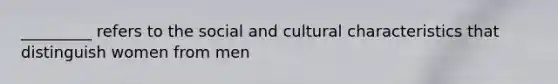 _________ refers to the social and cultural characteristics that distinguish women from men