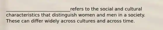 ____________________________refers to the social and cultural characteristics that distinguish women and men in a society. These can differ widely across cultures and across time.