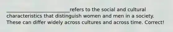 __________________________refers to the social and cultural characteristics that distinguish women and men in a society. These can differ widely across cultures and across time. Correct!