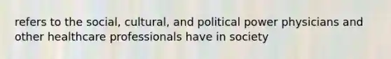 refers to the social, cultural, and political power physicians and other healthcare professionals have in society