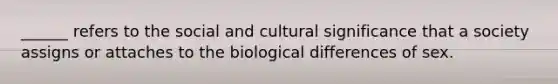 ______ refers to the social and cultural significance that a society assigns or attaches to the biological differences of sex.