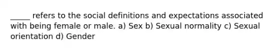 _____ refers to the social definitions and expectations associated with being female or male. a) Sex b) Sexual normality c) Sexual orientation d) Gender