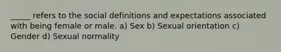 _____ refers to the social definitions and expectations associated with being female or male. a) Sex b) Sexual orientation c) Gender d) Sexual normality