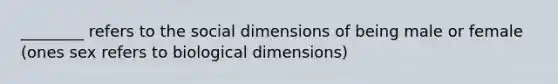 ________ refers to the social dimensions of being male or female (ones sex refers to biological dimensions)