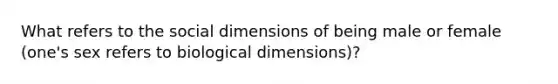 What refers to the social dimensions of being male or female (one's sex refers to biological dimensions)?