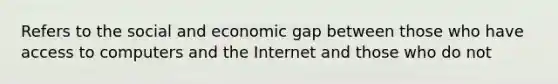 Refers to the social and economic gap between those who have access to computers and the Internet and those who do not