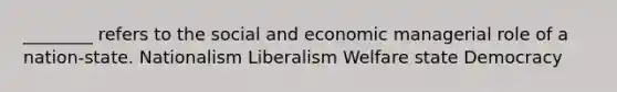 ________ refers to the social and economic managerial role of a nation-state. Nationalism Liberalism Welfare state Democracy