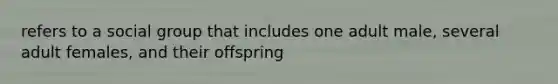 refers to a social group that includes one adult male, several adult females, and their offspring