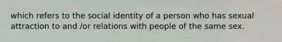 which refers to the social identity of a person who has sexual attraction to and /or relations with people of the same sex.