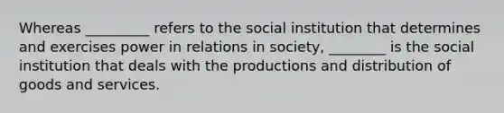 Whereas _________ refers to the social institution that determines and exercises power in relations in society, ________ is the social institution that deals with the productions and distribution of goods and services.