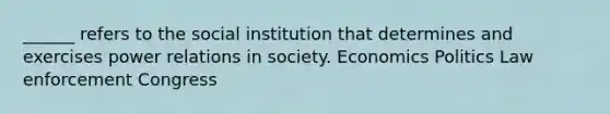 ______ refers to the social institution that determines and exercises power relations in society. Economics Politics Law enforcement Congress