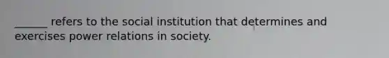 ______ refers to the social institution that determines and exercises power relations in society.