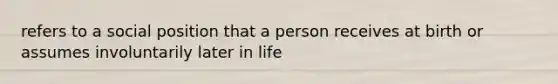 refers to a social position that a person receives at birth or assumes involuntarily later in life