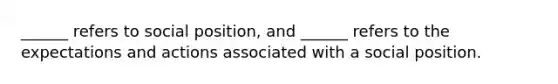 ______ refers to social position, and ______ refers to the expectations and actions associated with a social position.