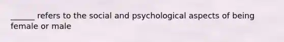 ______ refers to the social and psychological aspects of being female or male