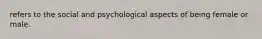 refers to the social and psychological aspects of being female or male.