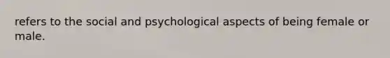 refers to the social and psychological aspects of being female or male.