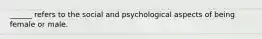 ______ refers to the social and psychological aspects of being female or male.