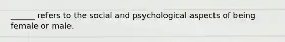 ______ refers to the social and psychological aspects of being female or male.