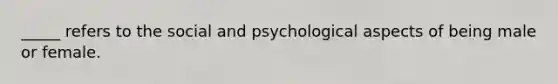 _____ refers to the social and psychological aspects of being male or female.