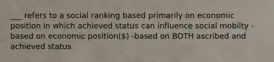 ___ refers to a social ranking based primarily on economic position in which achieved status can influence social mobilty -based on economic position() -based on BOTH ascribed and achieved status