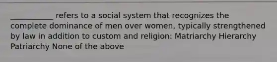 ___________ refers to a social system that recognizes the complete dominance of men over women, typically strengthened by law in addition to custom and religion: Matriarchy Hierarchy Patriarchy None of the above