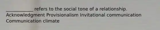 ____________ refers to the social tone of a relationship. Acknowledgment Provisionalism Invitational communication Communication climate