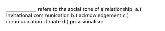 _____________ refers to the social tone of a relationship. a.) invitational communication b.) acknowledgement c.) communication climate d.) provisionalism