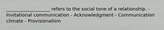 ___________________ refers to the social tone of a relationship. - Invitational communication - Acknowledgment - Communication climate - Provisionalism