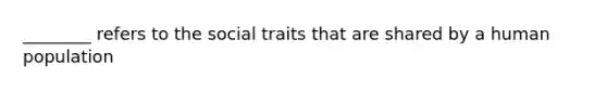 ________ refers to the social traits that are shared by a human population