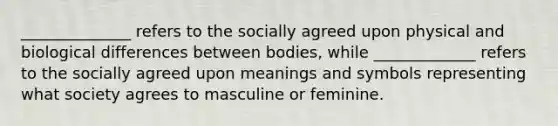 ______________ refers to the socially agreed upon physical and biological differences between bodies, while _____________ refers to the socially agreed upon meanings and symbols representing what society agrees to masculine or feminine.