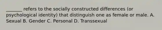 _______ refers to the socially constructed differences (or psychological identity) that distinguish one as female or male. A. Sexual B. Gender C. Personal D. Transsexual