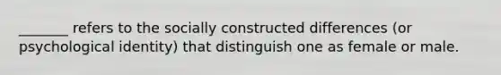 _______ refers to the socially constructed differences (or psychological identity) that distinguish one as female or male.