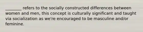 ________ refers to the socially constructed differences between women and men, this concept is culturally significant and taught via socialization as we're encouraged to be masculine and/or feminine.