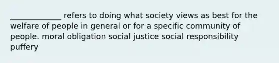 _____________ refers to doing what society views as best for the welfare of people in general or for a specific community of people. moral obligation social justice social responsibility puffery