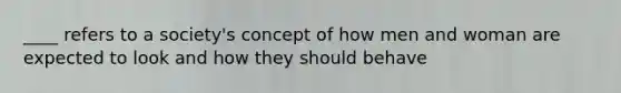 ____ refers to a society's concept of how men and woman are expected to look and how they should behave