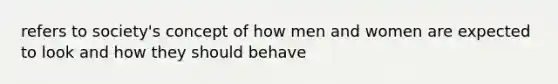 refers to society's concept of how men and women are expected to look and how they should behave