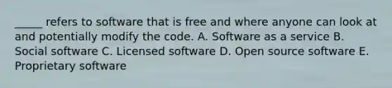 _____ refers to software that is free and where anyone can look at and potentially modify the code. A. Software as a service B. Social software C. Licensed software D. Open source software E. Proprietary software