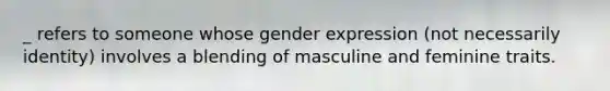 _ refers to someone whose gender expression (not necessarily identity) involves a blending of masculine and feminine traits.